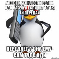 ало это белка если белка иди на хуй а если нет то ты ей передай передаёт а она ему- сам туда иди