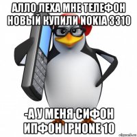 алло леха мне телефон новый купили nokia 3310 -а у меня сифон ипфон iphone 10