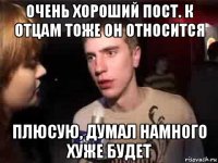 очень хороший пост. к отцам тоже он относится плюсую, думал намного хуже будет