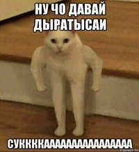 ну чо давай дыратысаи суккккаааааааааааааааа