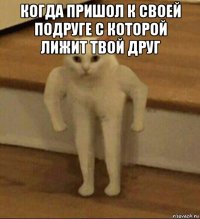 когда пришол к своей подруге с которой лижит твой друг 