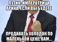 путин: императрица арина, если вы будете продавать холодок по маленькой цене, вам...