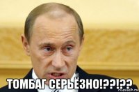  томбаг серьёзно!??!??