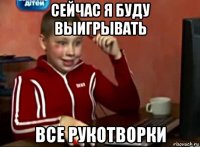 сейчас я буду выигрывать все рукотворки