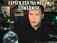 серёга,это ты носки спиздил? 