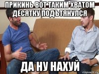 прикинь вот таким хватом десятку подътянулся да ну нахуй