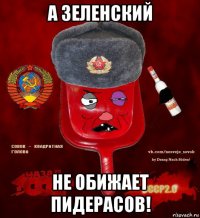 а зеленский не обижает пидерасов!