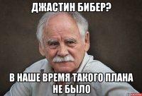 джастин бибер? в наше время такого плана не было