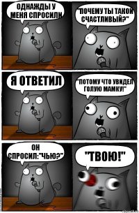 Однажды у меня спросили "Почему ты такой счастливый?" я ответил "Потому что увидел голую мамку!" Он спросил:"Чью?" "Твою!"