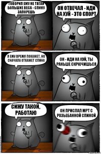 Говорил ему не тягай большие веса - спину запорешь Он отвечал - иди на хуй - это спорт Я ему время покажет, но сначала откажет спина Он - иди на хуй, ты раньше скрючишься Сижу такой, работаю Он прислал мрт с разьебанной спиной