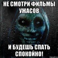 не смотри фильмы ужасов и будешь спать спокойно!