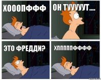 хооопффф он тууууут.... это фредди? хпппппфффф