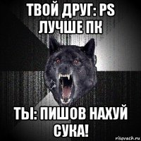 твой друг: ps лучше пк ты: пишов нахуй сука!