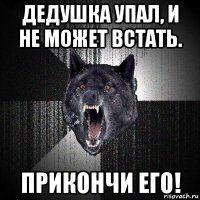 дедушка упал, и не может встать. прикончи его!