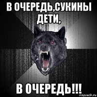 в очередь,сукины дети, в очередь!!!