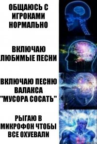 общаюсь с игроками нормально включаю любимые песни включаю песню Валакса "мусора сосать" рыгаю в микрофон чтобы все охуевали