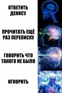 Ответить Денису Прочитать ещё раз переписку Говорить что такого не было ИГНОРИТЬ