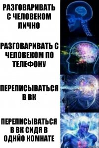 разговаривать с человеком лично разговаривать с человеком по телефону Переписываться в вк переписываться в вк сидя в однйо комнате