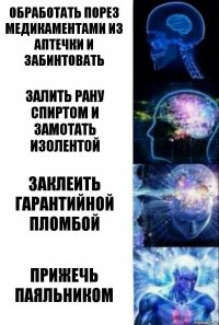 обработать порез медикаментами из аптечки и забинтовать залить рану спиртом и замотать изолентой заклеить гарантийной пломбой прижечь паяльником