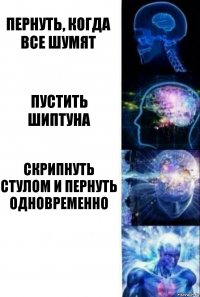 Пернуть, когда все шумят Пустить шиптуна Скрипнуть стулом и пернуть одновременно 