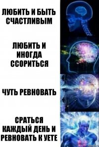 Любить и быть счастливым Любить и иногда ссориться чуть Ревновать Сраться каждый день и ревновать к уете