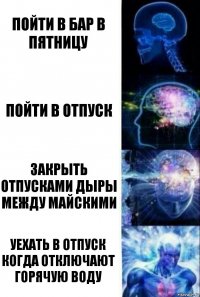 Пойти в бар в пятницу Пойти в отпуск Закрыть отпусками дыры между майскими Уехать в отпуск когда отключают горячую воду