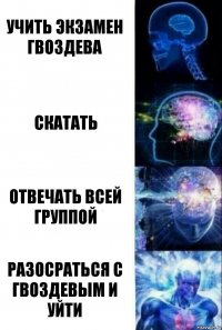 Учить экзамен Гвоздева Скатать Отвечать всей группой Разосраться с Гвоздевым и уйти