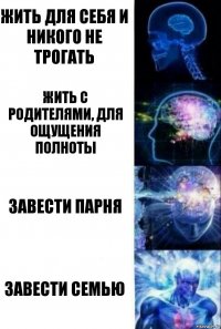 Жить для себя и никого не трогать Жить с родителями, для ощущения полноты Завести парня Завести семью