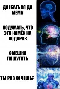 Доебаться до мема Подумать, что это намёк на подарок Смешно пошутить Ты роз хочешь?