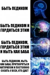 Быть педиком Быть педиком и гордиться этим Быть педиком, гордиться этим и ныть как баба Быть педиком, ныть как баба, притворяться натуралом и постоянно сосать у всех, кто дает