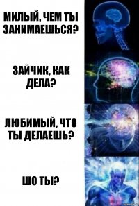 Милый, чем ты занимаешься? Зайчик, как дела? Любимый, что ты делаешь? Шо ты?