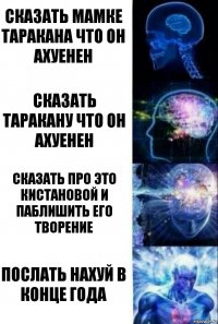 сказать мамке таракана что он ахуенен сказать таракану что он ахуенен сказать про это кистановой и паблишить его творение послать нахуй в конце года