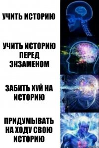 учить историю учить историю перед экзаменом забить хуй на историю придумывать на ходу свою историю