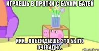 играешь в прятки с бухим батей иии... побеждаешь это было очевидно.