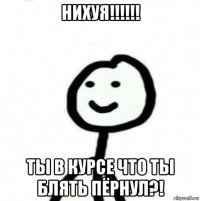 нихуя!!!!!! ты в курсе что ты блять пёрнул?!