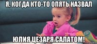 я, когда кто-то опять назвал юлия цезаря салатом!