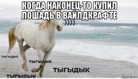 когда наконец-то купил лошадь в вайлдкрафте 