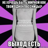 не хочешь быть жирной как твои одноклассницы? выход есть