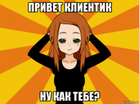 привет клиентик ну как тебе?