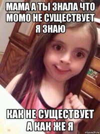 мама а ты знала что момо не существует я знаю как не существует а как же я