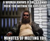 a woman knows if she's gonna fuck you within the first five minutes of meeting you