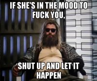 if she's in the mood to fuck you, shut up and let it happen