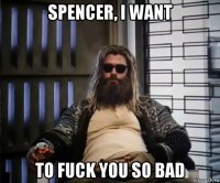 spencer, i want to fuck you so bad