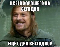 всего хорошего на сегодня ещё один выходной