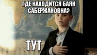 где находится баян сабержановна? 