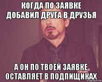 когда по заявке добавил друга в друзья а он по твоей заявке оставляет в подпищиках