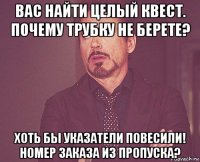 вас найти целый квест. почему трубку не берете? хоть бы указатели повесили! номер заказа из пропуска?