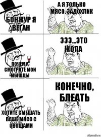 Бонжур я веган а я только мясо, задохлик Почему, смотрите мои мышцы Эээ...Это жопа хотите смешать ваше мясо с овощами Конечно, блеать