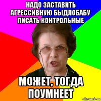 надо заставить агрессивную быдлобабу писать контрольные может, тогда поумнеет