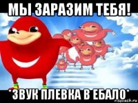 мы заразим тебя! *звук плевка в ебало*